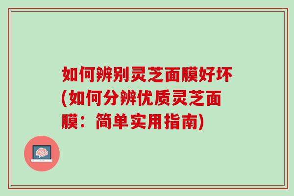 如何辨别灵芝面膜好坏(如何分辨优质灵芝面膜：简单实用指南)