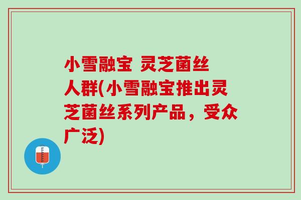 小雪融宝 灵芝菌丝 人群(小雪融宝推出灵芝菌丝系列产品，受众广泛)