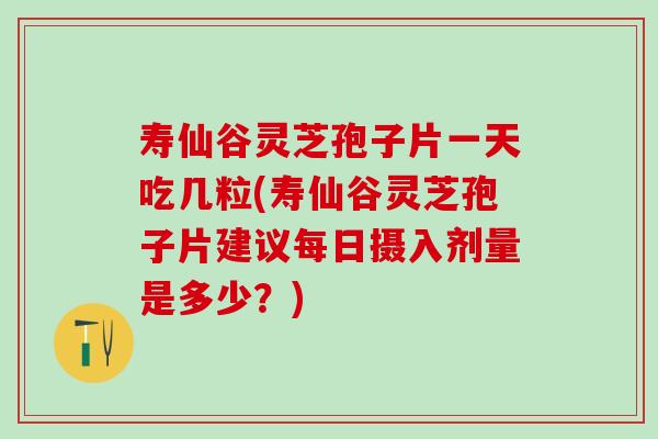寿仙谷灵芝孢子片一天吃几粒(寿仙谷灵芝孢子片建议每日摄入剂量是多少？)