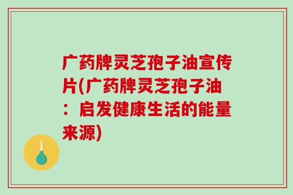 广药牌灵芝孢子油宣传片(广药牌灵芝孢子油：启发健康生活的能量来源)