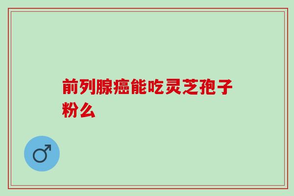 前列腺能吃灵芝孢子粉么