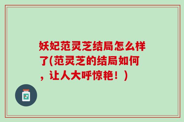 妖妃范灵芝结局怎么样了(范灵芝的结局如何，让人大呼惊艳！)