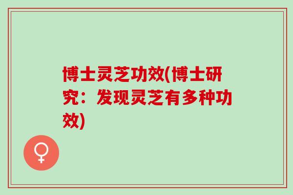 博士灵芝功效(博士研究：发现灵芝有多种功效)