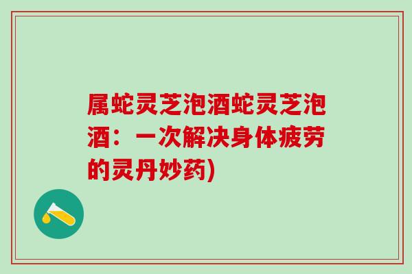 属蛇灵芝泡酒蛇灵芝泡酒：一次解决身体疲劳的灵丹妙药)