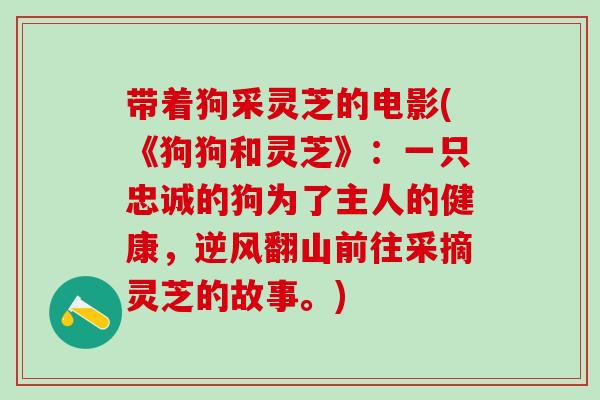 带着狗采灵芝的电影(《狗狗和灵芝》：一只忠诚的狗为了主人的健康，逆风翻山前往采摘灵芝的故事。)