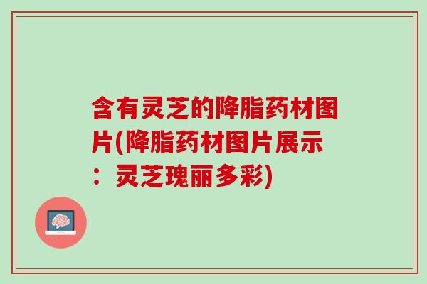 含有灵芝的降脂药材图片(降脂药材图片展示：灵芝瑰丽多彩)