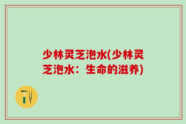 少林灵芝泡水(少林灵芝泡水：生命的滋养)