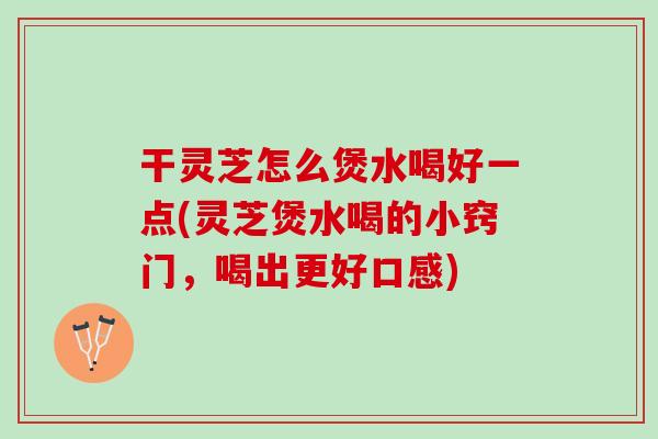 干灵芝怎么煲水喝好一点(灵芝煲水喝的小窍门，喝出更好口感)