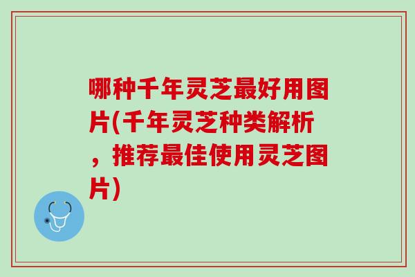 哪种千年灵芝好用图片(千年灵芝种类解析，推荐佳使用灵芝图片)