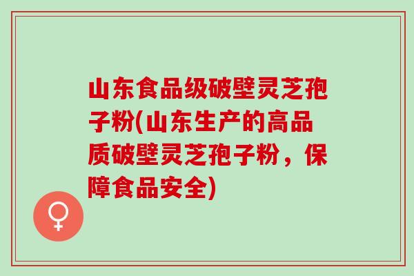 山东食品级破壁灵芝孢子粉(山东生产的高品质破壁灵芝孢子粉，保障食品安全)