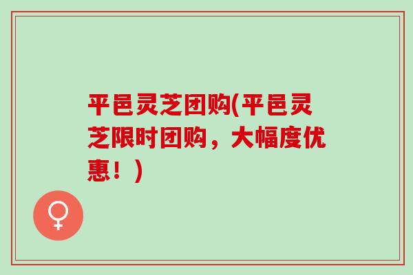 平邑灵芝团购(平邑灵芝限时团购，大幅度优惠！)