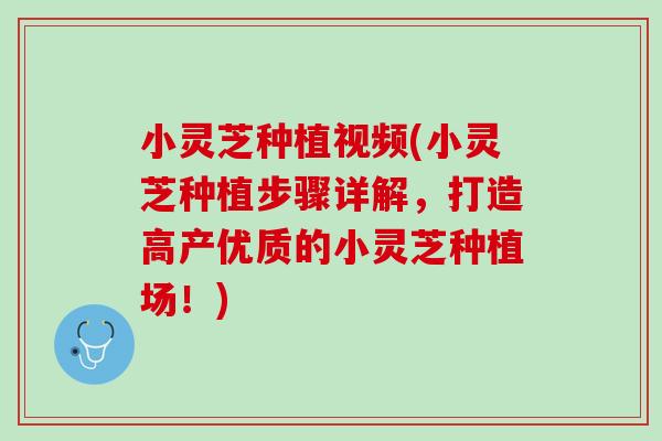 小灵芝种植视频(小灵芝种植步骤详解，打造高产优质的小灵芝种植场！)