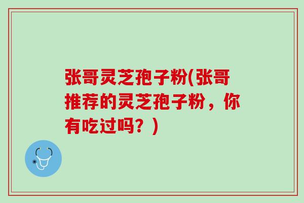 张哥灵芝孢子粉(张哥推荐的灵芝孢子粉，你有吃过吗？)
