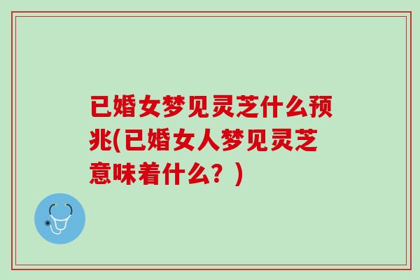 已婚女梦见灵芝什么预兆(已婚女人梦见灵芝意味着什么?) 已婚女梦见灵芝什么预兆(已婚女人梦见灵芝意味着什么?)
