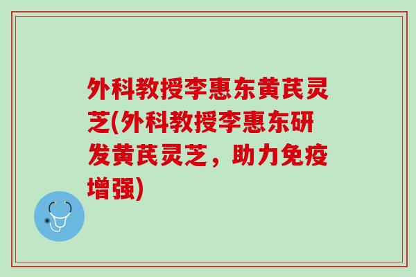 外科教授李惠东黄芪灵芝(外科教授李惠东研发黄芪灵芝，助力免疫增强)