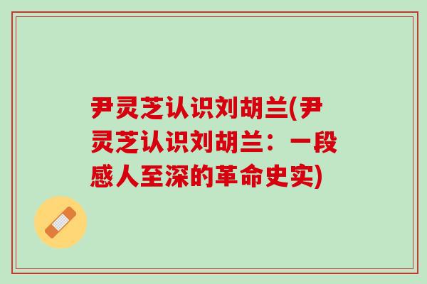 尹灵芝认识刘胡兰(尹灵芝认识刘胡兰：一段感人至深的革命史实)