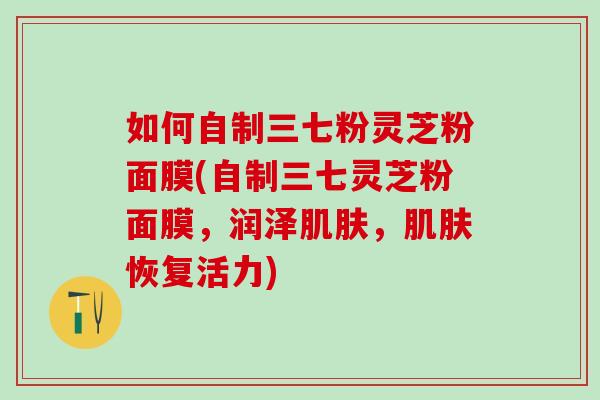 如何自制三七粉灵芝粉面膜(自制三七灵芝粉面膜，润泽，恢复活力)