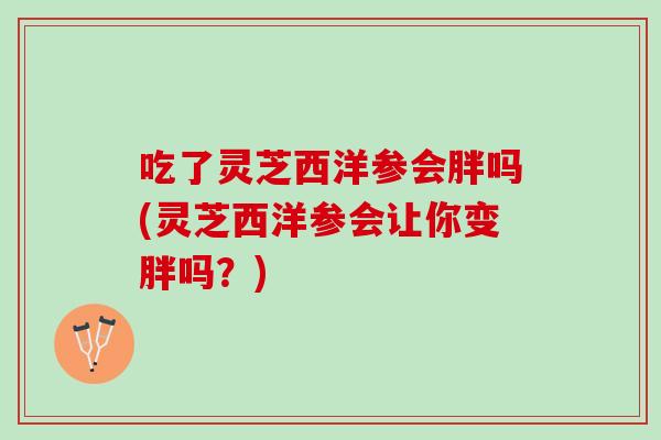 吃了灵芝西洋参会胖吗(灵芝西洋参会让你变胖吗？)