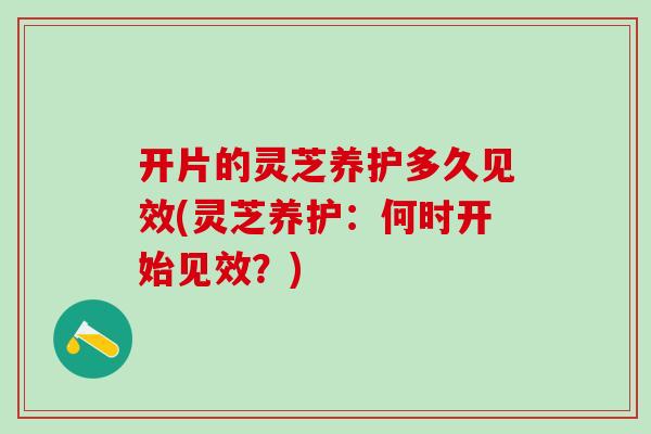 开片的灵芝养护多久见效(灵芝养护：何时开始见效？)