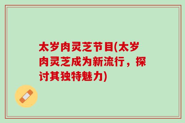 太岁肉灵芝节目(太岁肉灵芝成为新流行，探讨其独特魅力)