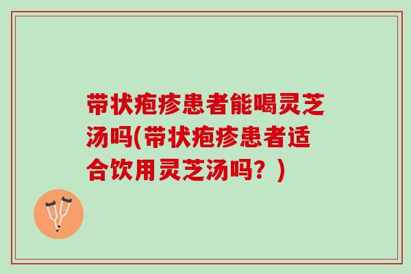 带状疱疹患者能喝灵芝汤吗(带状疱疹患者适合饮用灵芝汤吗？)