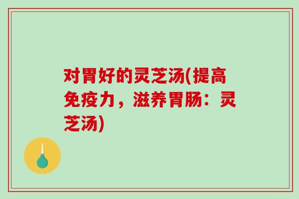 对胃好的灵芝汤(提高免疫力，滋养：灵芝汤)