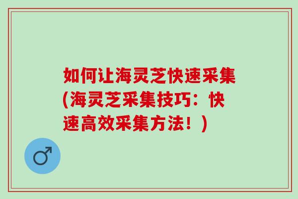 如何让海灵芝快速采集(海灵芝采集技巧：快速高效采集方法！)