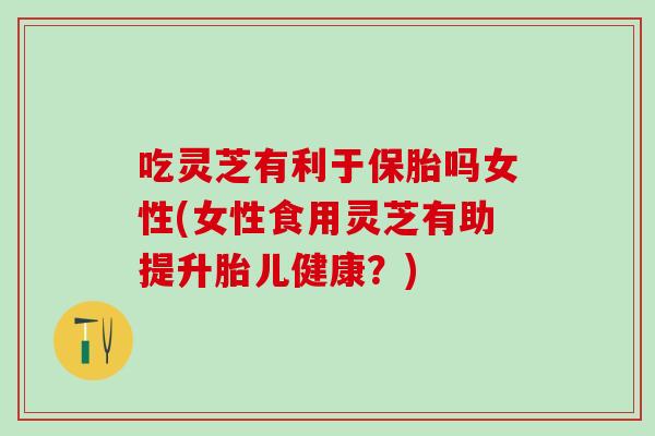 吃灵芝有利于保胎吗女性(女性食用灵芝有助提升胎儿健康？)