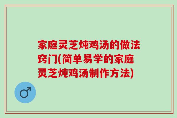 家庭灵芝炖鸡汤的做法窍门(简单易学的家庭灵芝炖鸡汤制作方法)