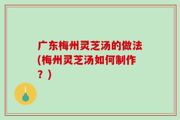 广东梅州灵芝汤的做法(梅州灵芝汤如何制作？)