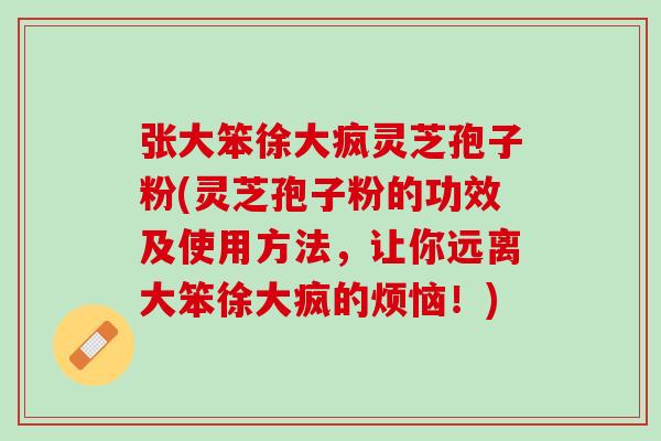 张大笨徐大疯灵芝孢子粉(灵芝孢子粉的功效及使用方法，让你远离大笨徐大疯的烦恼！)
