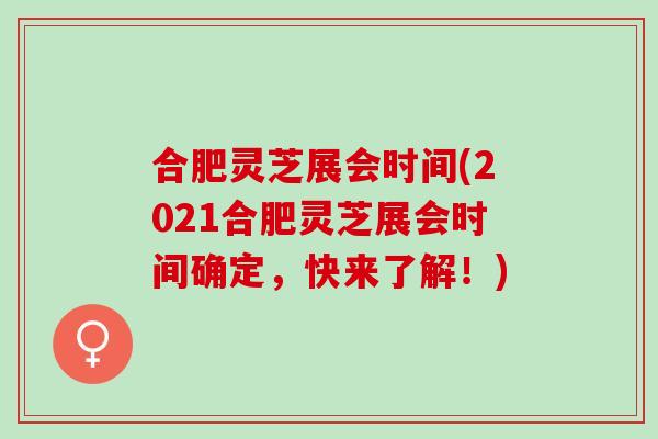 合肥灵芝展会时间(2021合肥灵芝展会时间确定，快来了解！)