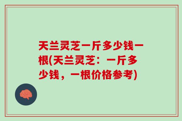 天兰灵芝一斤多少钱一根(天兰灵芝：一斤多少钱，一根价格参考)