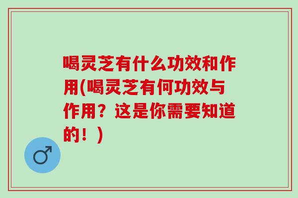 喝灵芝有什么功效和作用(喝灵芝有何功效与作用？这是你需要知道的！)