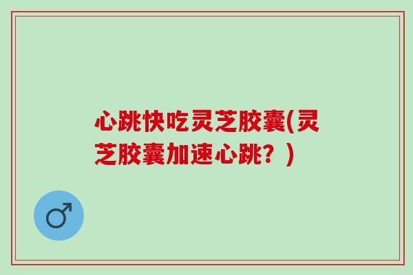 心跳快吃灵芝胶囊(灵芝胶囊加速心跳？)