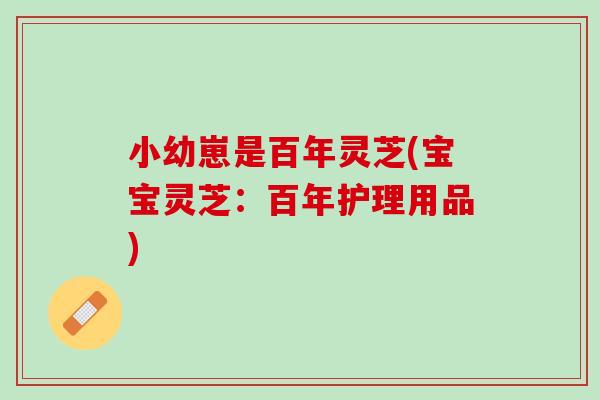 小幼崽是百年灵芝(宝宝灵芝:百年护理用品) 小幼崽是百年灵芝(宝宝灵芝:百年护理用品)