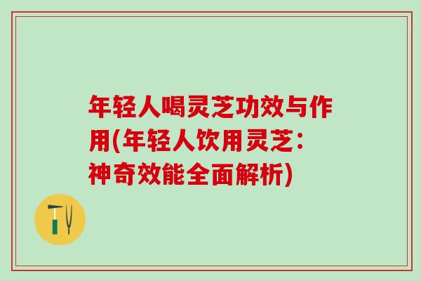 年轻人喝灵芝功效与作用(年轻人饮用灵芝：神奇效能全面解析)