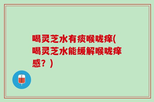 喝灵芝水有痰喉咙痒(喝灵芝水能缓解喉咙痒感？)