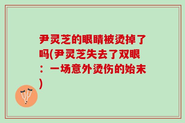 尹灵芝的眼睛被烫掉了吗(尹灵芝失去了双眼:一场意外烫伤的始末) 尹灵芝的眼睛被烫掉了吗(尹灵芝失去了双眼:一场意外烫伤的始末)