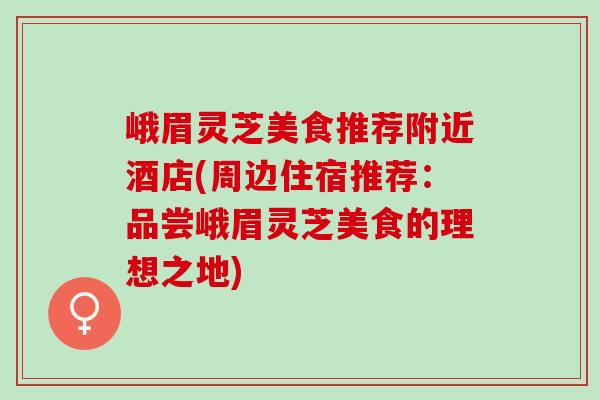 峨眉灵芝美食推荐附近酒店(周边住宿推荐：品尝峨眉灵芝美食的理想之地)