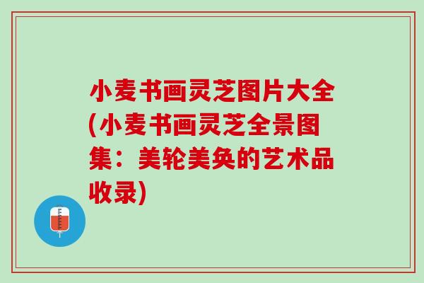 小麦书画灵芝图片大全(小麦书画灵芝全景图集：美轮美奂的艺术品收录)