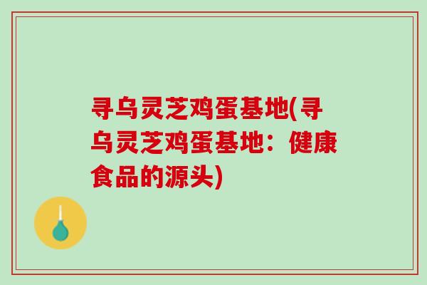 寻乌灵芝鸡蛋基地(寻乌灵芝鸡蛋基地：健康食品的源头)