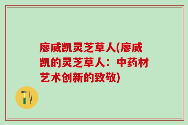 廖威凯灵芝草人(廖威凯的灵芝草人:材艺术创新的致敬) 廖威凯灵芝草人(廖威凯的灵芝草人:材艺术创新的致敬)