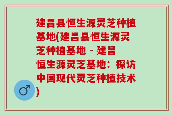 建昌县恒生源灵芝种植基地(建昌县恒生源灵芝种植基地 - 建昌恒生源灵芝基地：探访中国现代灵芝种植技术)