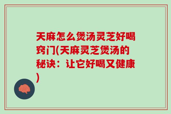 天麻怎么煲汤灵芝好喝窍门(天麻灵芝煲汤的秘诀：让它好喝又健康)