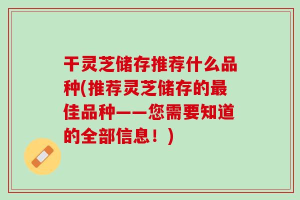 干灵芝储存推荐什么品种(推荐灵芝储存的最佳品种——您需要知道的全部信息！)