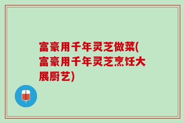 富豪用千年灵芝做菜(富豪用千年灵芝烹饪大展厨艺)