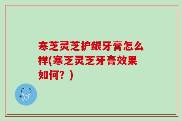 寒芝灵芝护龈牙膏怎么样(寒芝灵芝牙膏效果如何？)