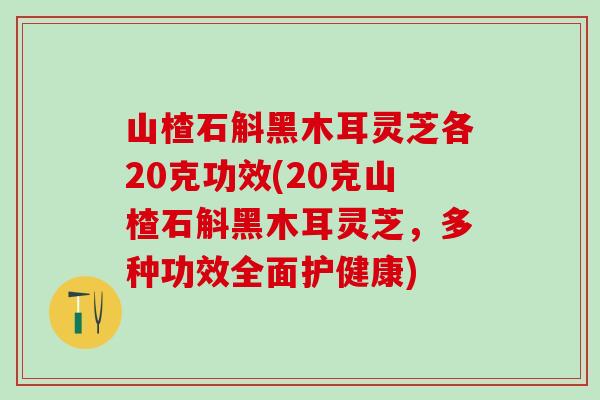 山楂石斛黑木耳灵芝各20克功效(20克山楂石斛黑木耳灵芝，多种功效全面护健康)