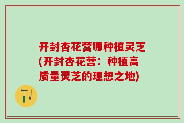 开封杏花营哪种植灵芝(开封杏花营:种植高质量灵芝的理想之地) 开封杏花营哪种植灵芝(开封杏花营:种植高质量灵芝的理想之地)
